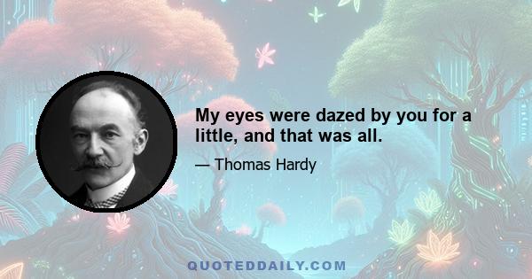 My eyes were dazed by you for a little, and that was all.