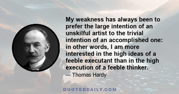 My weakness has always been to prefer the large intention of an unskilful artist to the trivial intention of an accomplished one: in other words, I am more interested in the high ideas of a feeble executant than in the