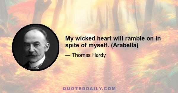 My wicked heart will ramble on in spite of myself. (Arabella)