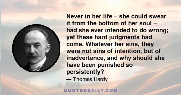 Never in her life – she could swear it from the bottom of her soul – had she ever intended to do wrong; yet these hard judgments had come. Whatever her sins, they were not sins of intention, but of inadvertence, and why 