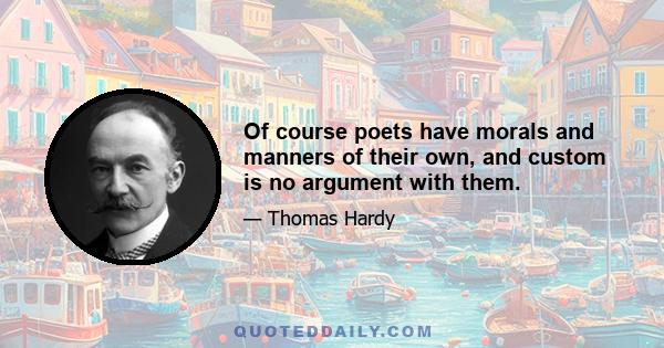 Of course poets have morals and manners of their own, and custom is no argument with them.