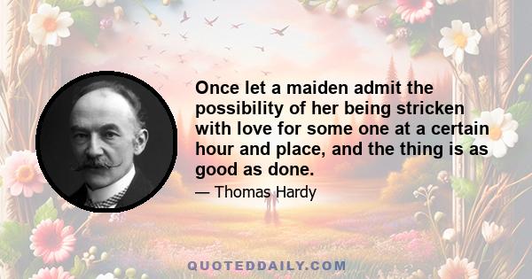 Once let a maiden admit the possibility of her being stricken with love for some one at a certain hour and place, and the thing is as good as done.