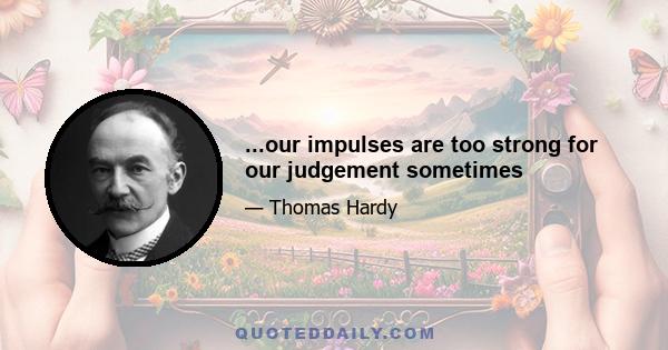 ...our impulses are too strong for our judgement sometimes