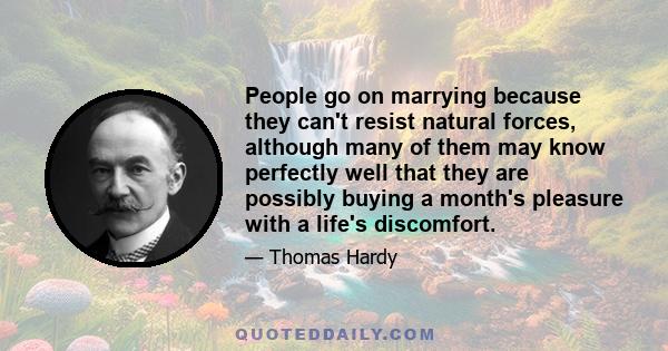 People go on marrying because they can't resist natural forces, although many of them may know perfectly well that they are possibly buying a month's pleasure with a life's discomfort.