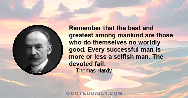 Remember that the best and greatest among mankind are those who do themselves no worldly good. Every successful man is more or less a selfish man. The devoted fail.