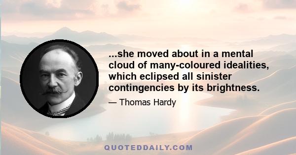 ...she moved about in a mental cloud of many-coloured idealities, which eclipsed all sinister contingencies by its brightness.