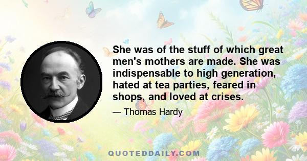 She was of the stuff of which great men's mothers are made. She was indispensable to high generation, hated at tea parties, feared in shops, and loved at crises.