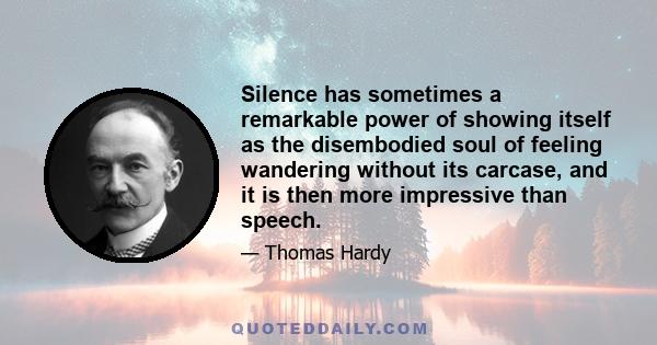 Silence has sometimes a remarkable power of showing itself as the disembodied soul of feeling wandering without its carcase, and it is then more impressive than speech.