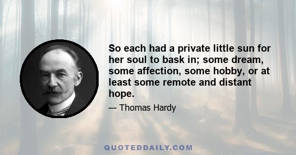 So each had a private little sun for her soul to bask in; some dream, some affection, some hobby, or at least some remote and distant hope.