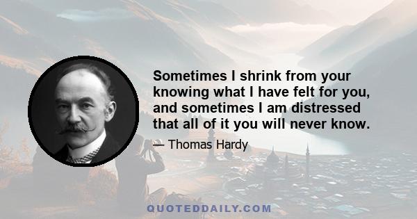 Sometimes I shrink from your knowing what I have felt for you, and sometimes I am distressed that all of it you will never know.