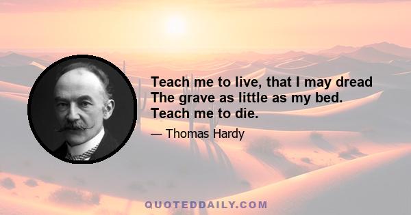 Teach me to live, that I may dread The grave as little as my bed. Teach me to die.