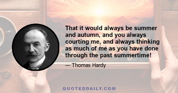 That it would always be summer and autumn, and you always courting me, and always thinking as much of me as you have done through the past summertime!