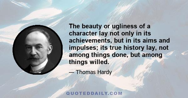 The beauty or ugliness of a character lay not only in its achievements, but in its aims and impulses; its true history lay, not among things done, but among things willed.