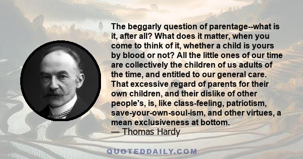 The beggarly question of parentage--what is it, after all? What does it matter, when you come to think of it, whether a child is yours by blood or not? All the little ones of our time are collectively the children of us 