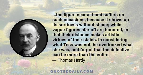 ...the figure near at hand suffers on such occasions, because it shows up its sorriness without shade; while vague figures afar off are honored, in that their distance makes artistic virtues of their stains. In