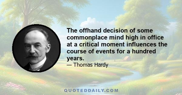 The offhand decision of some commonplace mind high in office at a critical moment influences the course of events for a hundred years.