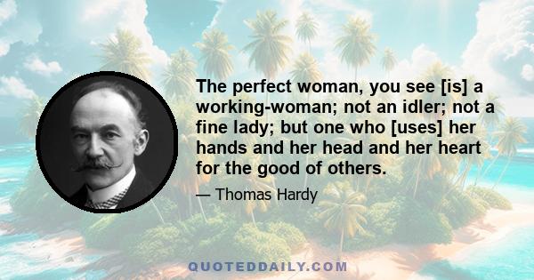 The perfect woman, you see [is] a working-woman; not an idler; not a fine lady; but one who [uses] her hands and her head and her heart for the good of others.