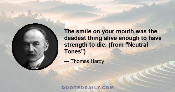 The smile on your mouth was the deadest thing alive enough to have strength to die. (from Neutral Tones)