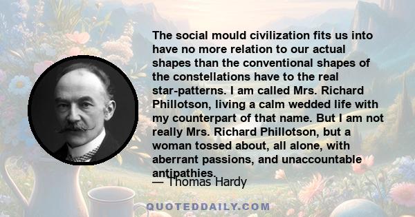 The social mould civilization fits us into have no more relation to our actual shapes than the conventional shapes of the constellations have to the real star-patterns. I am called Mrs. Richard Phillotson, living a calm 