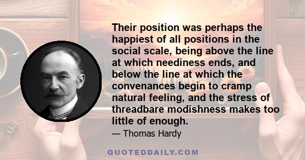 Their position was perhaps the happiest of all positions in the social scale, being above the line at which neediness ends, and below the line at which the convenances begin to cramp natural feeling, and the stress of