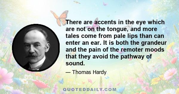 There are accents in the eye which are not on the tongue, and more tales come from pale lips than can enter an ear. It is both the grandeur and the pain of the remoter moods that they avoid the pathway of sound.