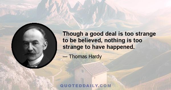 Though a good deal is too strange to be believed, nothing is too strange to have happened.