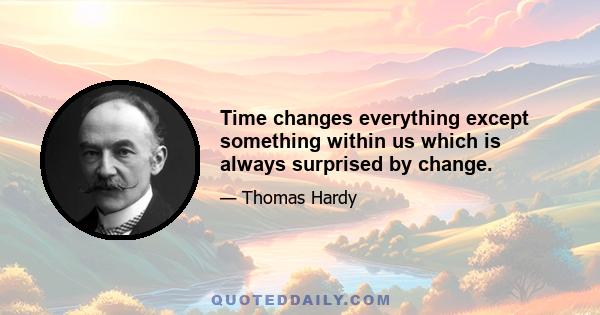 Time changes everything except something within us which is always surprised by change.