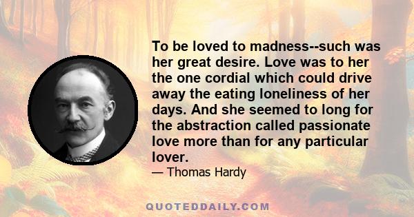 To be loved to madness--such was her great desire. Love was to her the one cordial which could drive away the eating loneliness of her days. And she seemed to long for the abstraction called passionate love more than