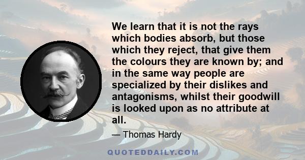 We learn that it is not the rays which bodies absorb, but those which they reject, that give them the colours they are known by; and in the same way people are specialized by their dislikes and antagonisms, whilst their 