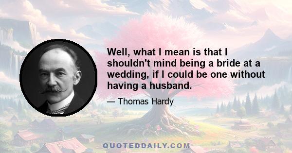 Well, what I mean is that I shouldn't mind being a bride at a wedding, if I could be one without having a husband.