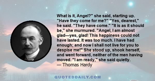 What is it, Angel? she said, starting up. Have they come for me? Yes, dearest, he said. They have come. It is as it should be, she murmured. Angel, I am almost glad—yes, glad! This happiness could not have lasted. It