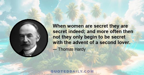 When women are secret they are secret indeed; and more often then not they only begin to be secret with the advent of a second lover.