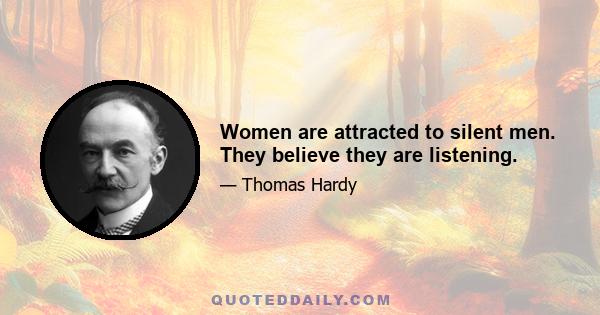 Women are attracted to silent men. They believe they are listening.