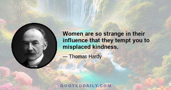 Women are so strange in their influence that they tempt you to misplaced kindness.