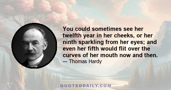 You could sometimes see her twelfth year in her cheeks, or her ninth sparkling from her eyes; and even her fifth would flit over the curves of her mouth now and then.