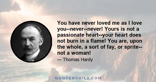 You have never loved me as I love you--never--never! Yours is not a passionate heart--your heart does not burn in a flame! You are, upon the whole, a sort of fay, or sprite-- not a woman!