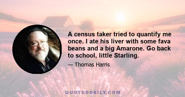 A census taker tried to quantify me once. I ate his liver with some fava beans and a big Amarone. Go back to school, little Starling.