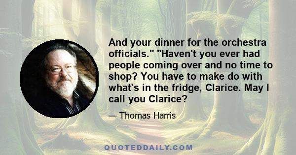 And your dinner for the orchestra officials. Haven't you ever had people coming over and no time to shop? You have to make do with what's in the fridge, Clarice. May I call you Clarice?