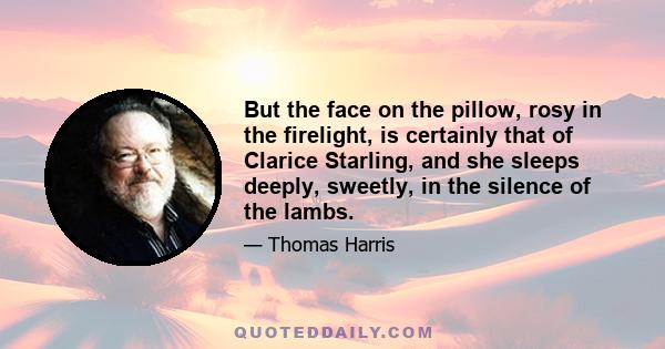 But the face on the pillow, rosy in the firelight, is certainly that of Clarice Starling, and she sleeps deeply, sweetly, in the silence of the lambs.