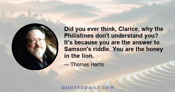 Did you ever think, Clarice, why the Philistines don't understand you? It's because you are the answer to Samson's riddle. You are the honey in the lion.