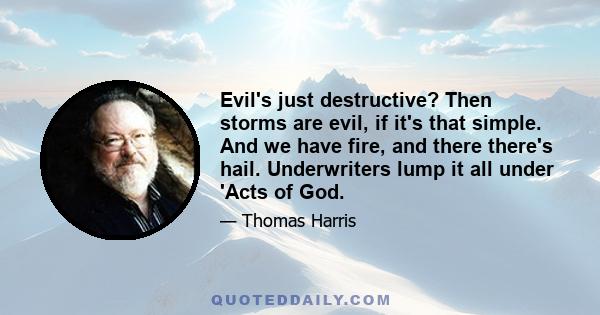 Evil's just destructive? Then storms are evil, if it's that simple. And we have fire, and there there's hail. Underwriters lump it all under 'Acts of God.