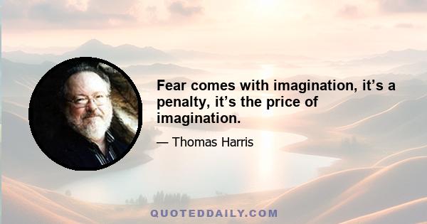 Fear comes with imagination, it’s a penalty, it’s the price of imagination.