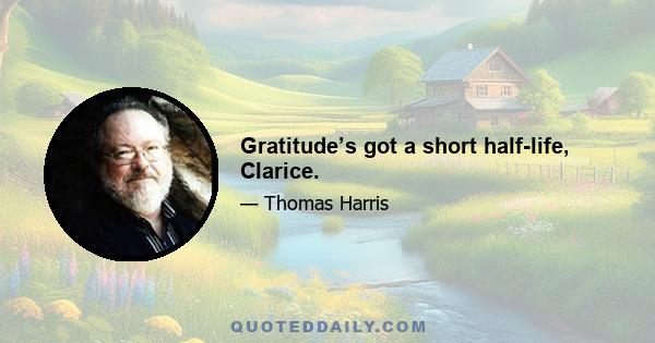 Gratitude’s got a short half-life, Clarice.