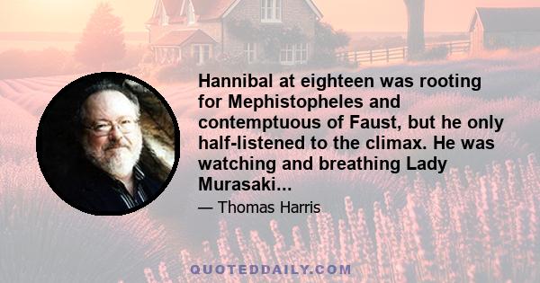 Hannibal at eighteen was rooting for Mephistopheles and contemptuous of Faust, but he only half-listened to the climax. He was watching and breathing Lady Murasaki...