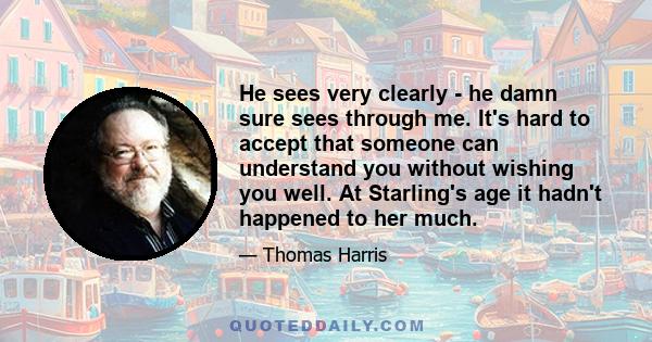 He sees very clearly - he damn sure sees through me. It's hard to accept that someone can understand you without wishing you well. At Starling's age it hadn't happened to her much.