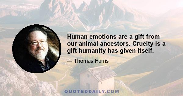 Human emotions are a gift from our animal ancestors. Cruelty is a gift humanity has given itself.