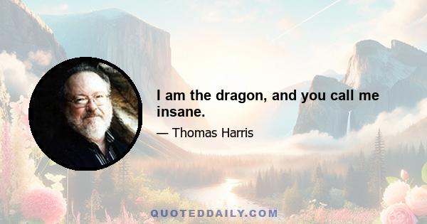 I am the dragon, and you call me insane.