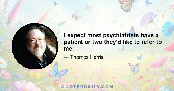 I expect most psychiatrists have a patient or two they'd like to refer to me.