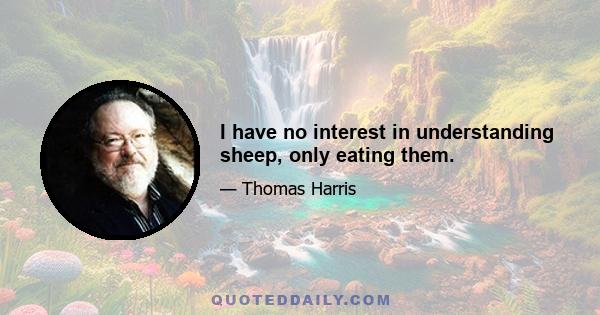 I have no interest in understanding sheep, only eating them.