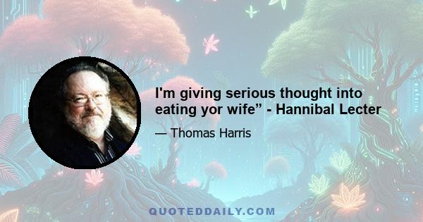 I'm giving serious thought into eating yor wife” - Hannibal Lecter